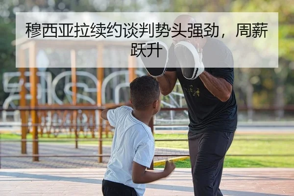 穆西亚拉续约谈判势头强劲，周薪跃升